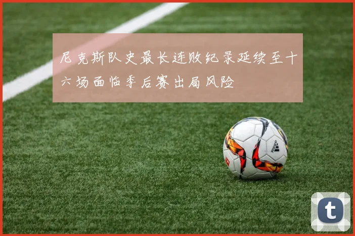 尼克斯队史最长连败纪录延续至十六场面临季后赛出局风险