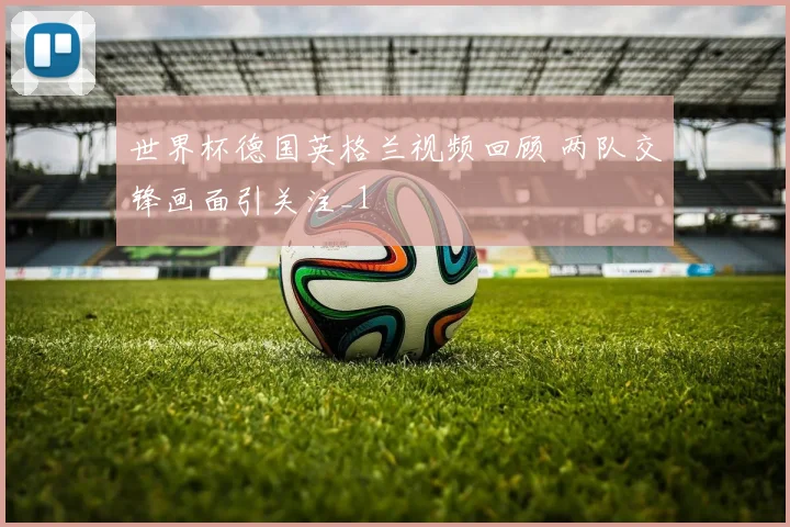 世界杯德国英格兰视频回顾 两队交锋画面引关注_1