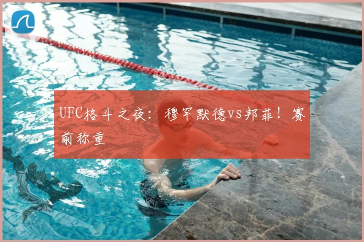UFC格斗之夜：穆罕默德vs邦菲！赛前称重
