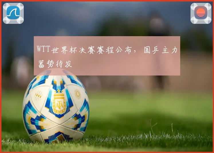 WTT世界杯决赛赛程公布,国乒主力蓄势待发