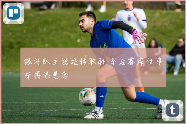 银河队主场逆转取胜 季后赛席位争夺再添悬念