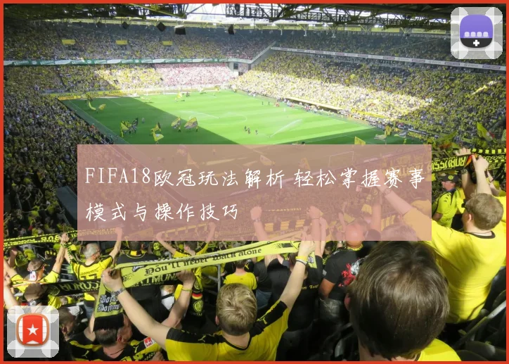 FIFA18欧冠玩法解析 轻松掌握赛事模式与操作技巧