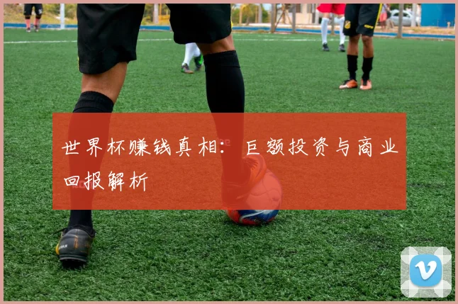 世界杯赚钱真相:巨额投资与商业回报解析