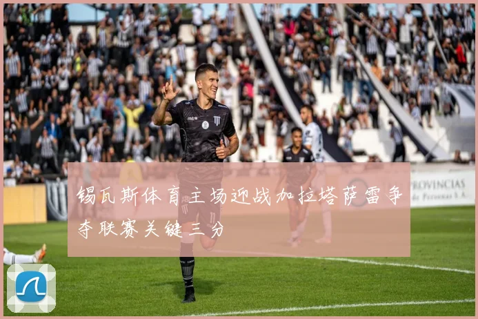 锡瓦斯体育主场迎战加拉塔萨雷争夺联赛关键三分