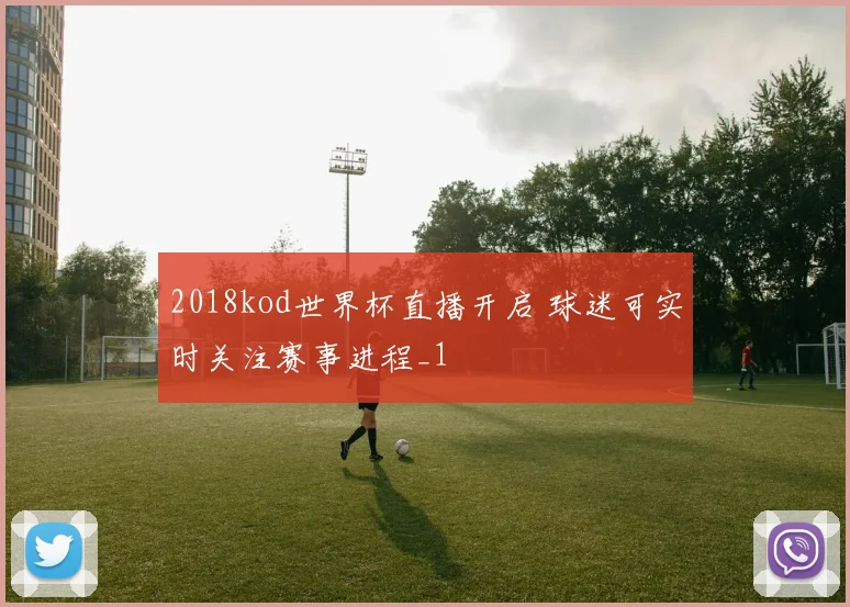 2018kod世界杯直播开启 球迷可实时关注赛事进程_1