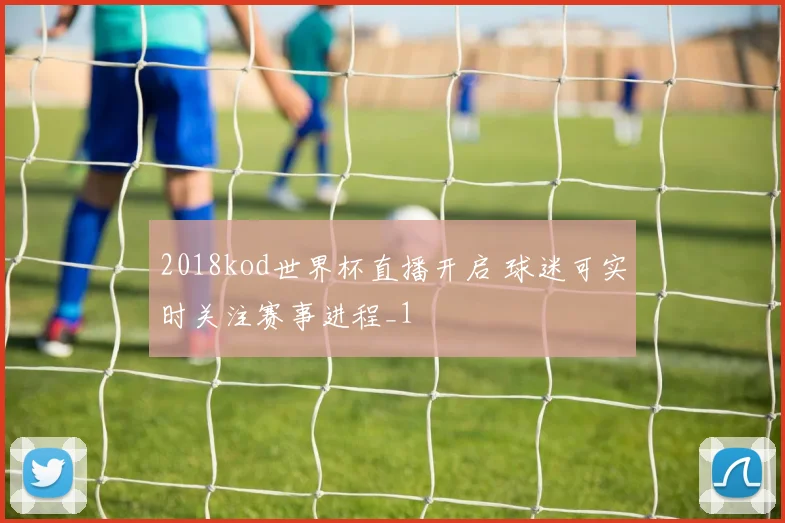 2018kod世界杯直播开启 球迷可实时关注赛事进程_1