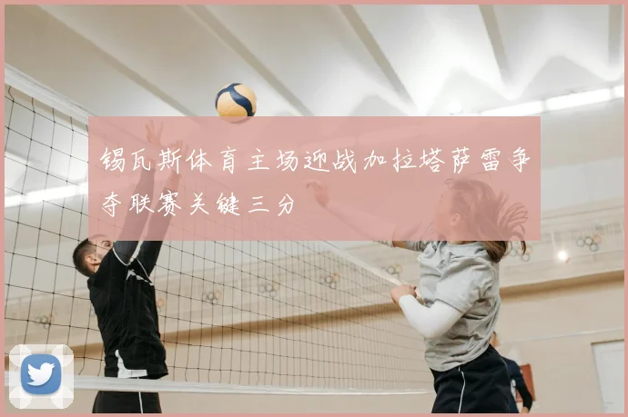 锡瓦斯体育主场迎战加拉塔萨雷争夺联赛关键三分