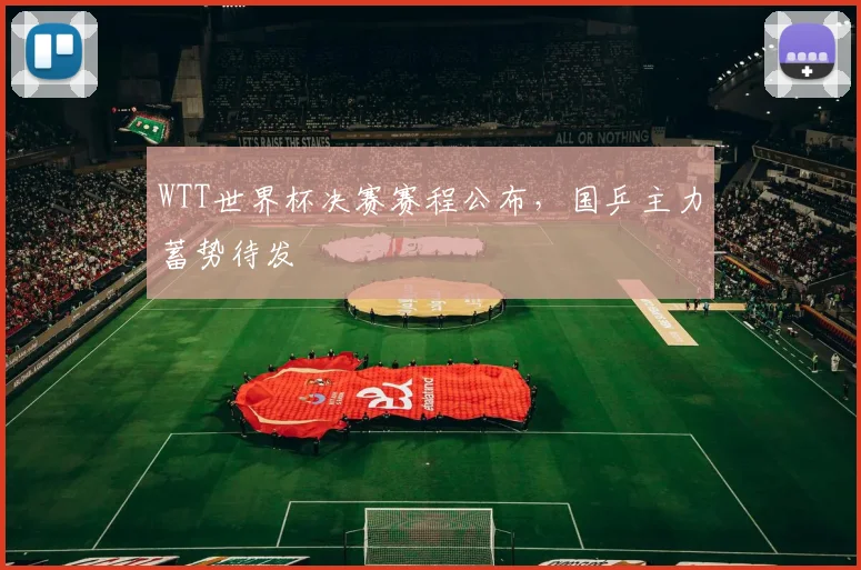 WTT世界杯决赛赛程公布,国乒主力蓄势待发
