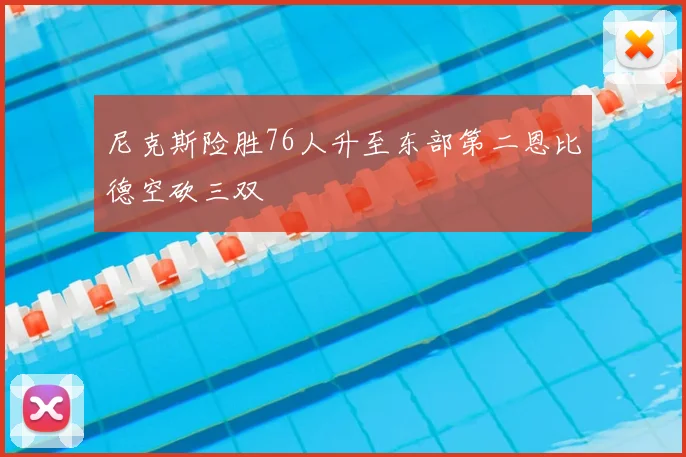尼克斯险胜76人升至东部第二恩比德空砍三双