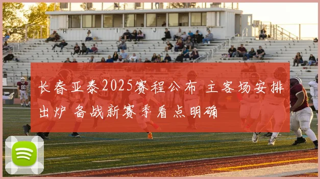 长春亚泰2025赛程公布 主客场安排出炉 备战新赛季看点明确