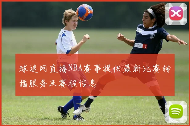 球迷网直播NBA赛事提供最新比赛转播服务及赛程信息