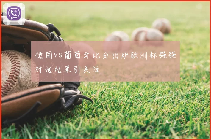 德国vs葡萄牙比分出炉欧洲杯强强对话结果引关注