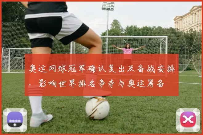 奥运网球冠军确认复出及备战安排,影响世界排名争夺与奥运筹备