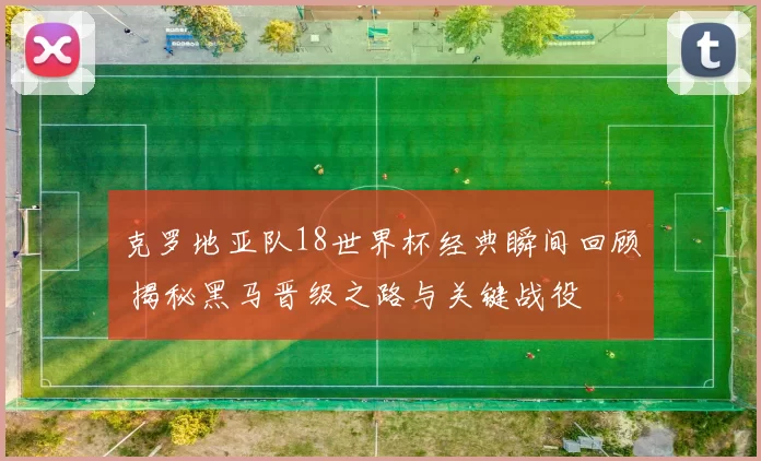 克罗地亚队18世界杯经典瞬间回顾 揭秘黑马晋级之路与关键战役