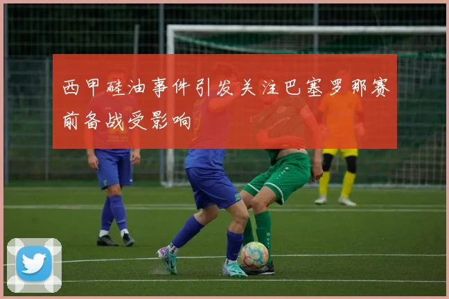 西甲硅油事件引发关注巴塞罗那赛前备战受影响