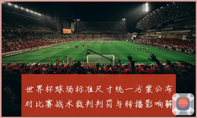 世界杯球场标准尺寸统一方案公布对比赛战术裁判判罚与转播影响解析