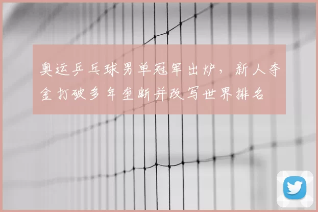 奥运乒乓球男单冠军出炉,新人夺金打破多年垄断并改写世界排名