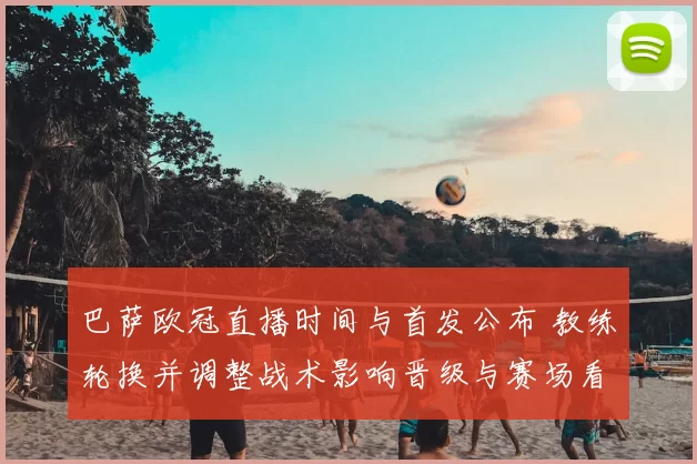 巴萨欧冠直播时间与首发公布 教练轮换并调整战术影响晋级与赛场看点