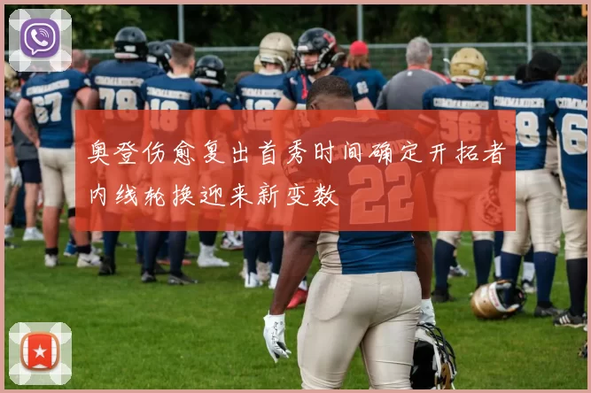 奥登伤愈复出首秀时间确定开拓者内线轮换迎来新变数