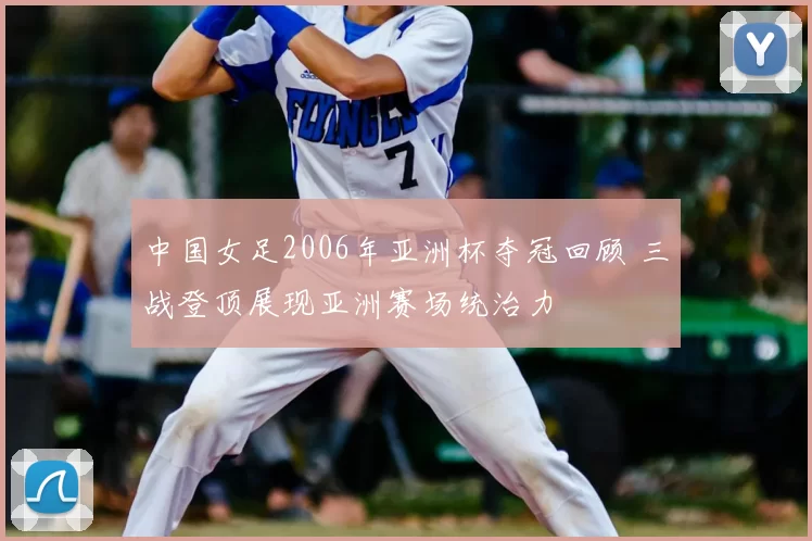 中国女足2006年亚洲杯夺冠回顾 三战登顶展现亚洲赛场统治力