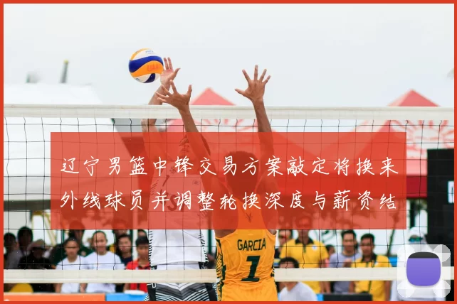 辽宁男篮中锋交易方案敲定将换来外线球员并调整轮换深度与薪资结构