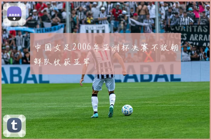 中国女足2006年亚洲杯决赛不敌朝鲜队收获亚军