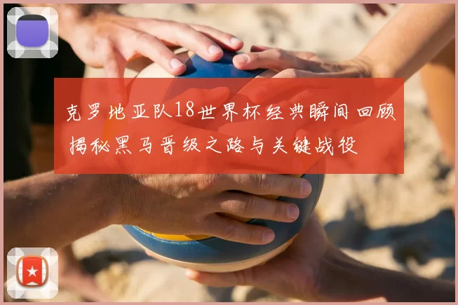 克罗地亚队18世界杯经典瞬间回顾 揭秘黑马晋级之路与关键战役