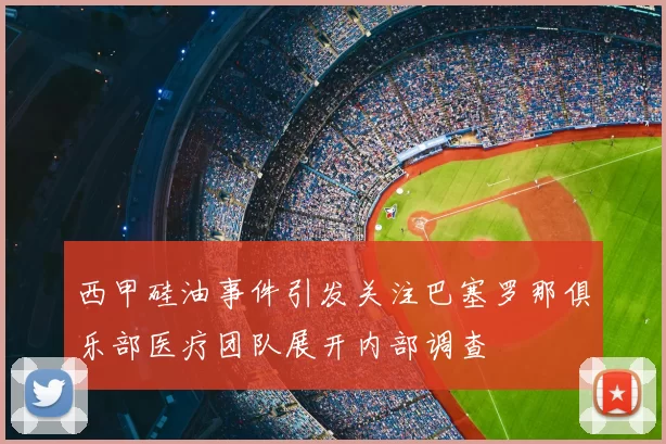 西甲硅油事件引发关注巴塞罗那俱乐部医疗团队展开内部调查