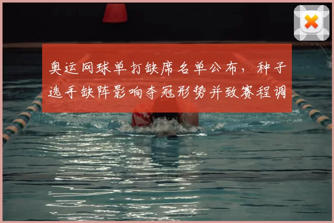 奥运网球单打缺席名单公布，种子选手缺阵影响夺冠形势并致赛程调整