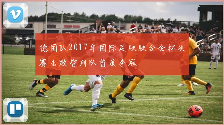 德国队2017年国际足联联合会杯决赛击败智利队首度夺冠