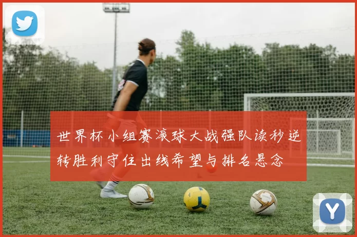 世界杯小组赛滚球大战强队读秒逆转胜利守住出线希望与排名悬念