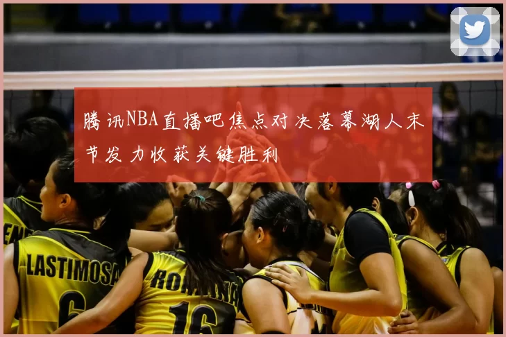 腾讯NBA直播吧焦点对决落幕湖人末节发力收获关键胜利