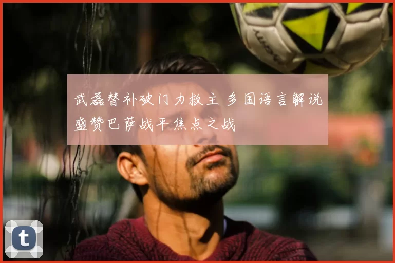 武磊替补破门力救主 多国语言解说盛赞巴萨战平焦点之战