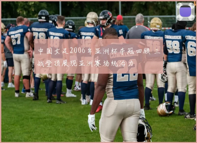 中国女足2006年亚洲杯夺冠回顾 三战登顶展现亚洲赛场统治力