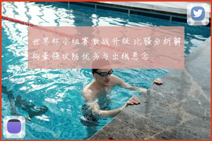 世界杯小组赛激战升级 比骚分析解构豪强攻防优劣与出线悬念