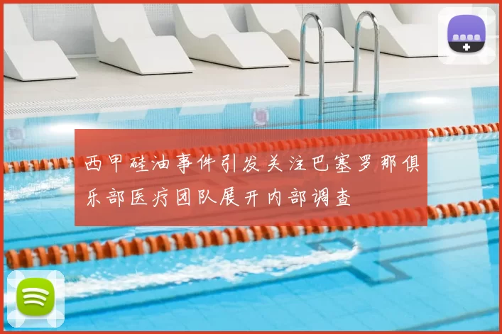 西甲硅油事件引发关注巴塞罗那俱乐部医疗团队展开内部调查