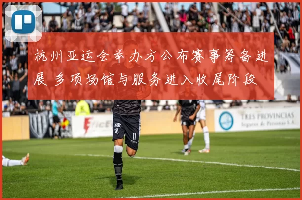 杭州亚运会举办方公布赛事筹备进展 多项场馆与服务进入收尾阶段