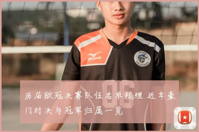 历届欧冠决赛队伍名单梳理 近年豪门对决与冠军归属一览
