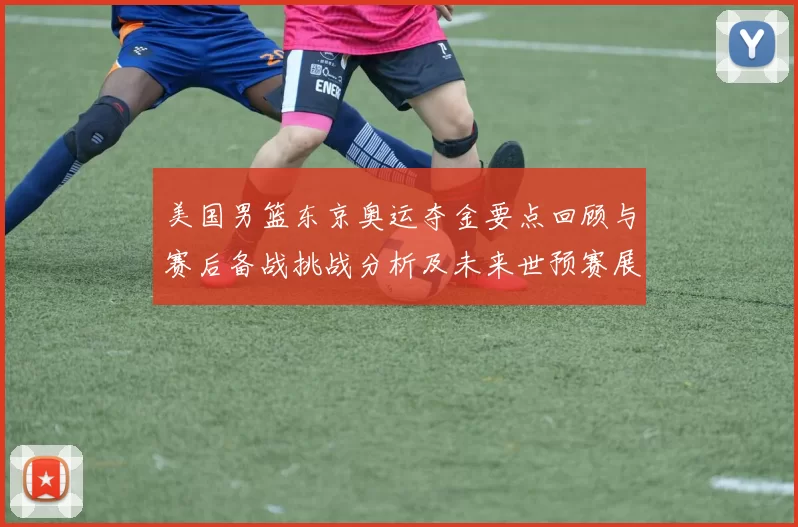 美国男篮东京奥运夺金要点回顾与赛后备战挑战分析及未来世预赛展望