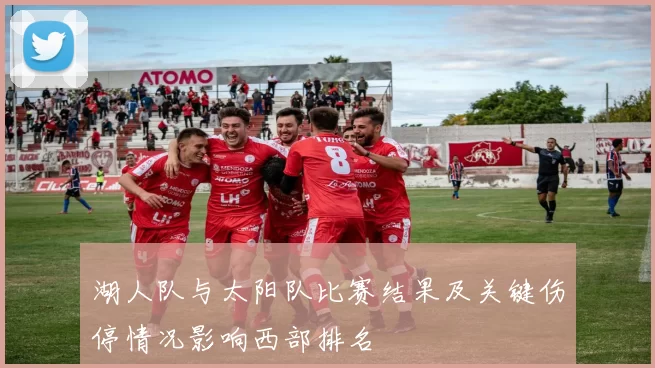 湖人队与太阳队比赛结果及关键伤停情况影响西部排名