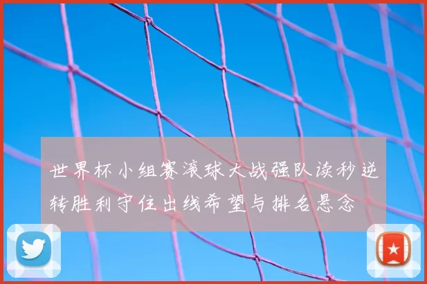 世界杯小组赛滚球大战强队读秒逆转胜利守住出线希望与排名悬念