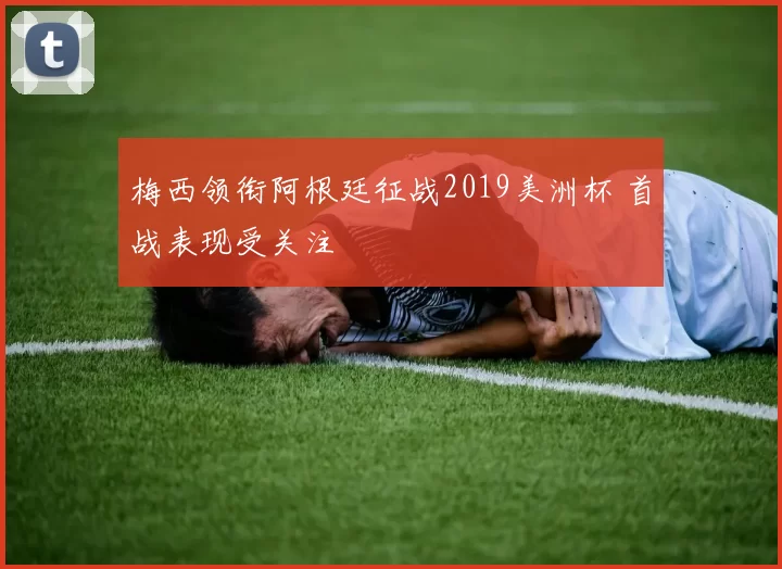 梅西领衔阿根廷征战2019美洲杯 首战表现受关注