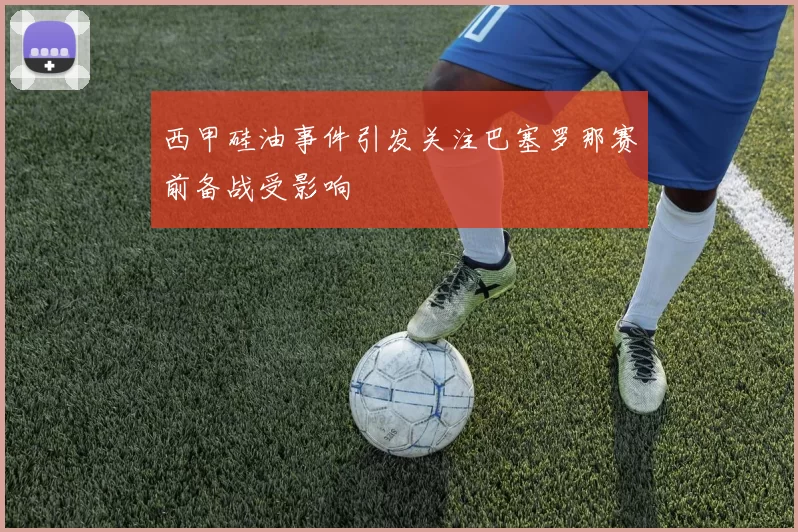 西甲硅油事件引发关注巴塞罗那赛前备战受影响