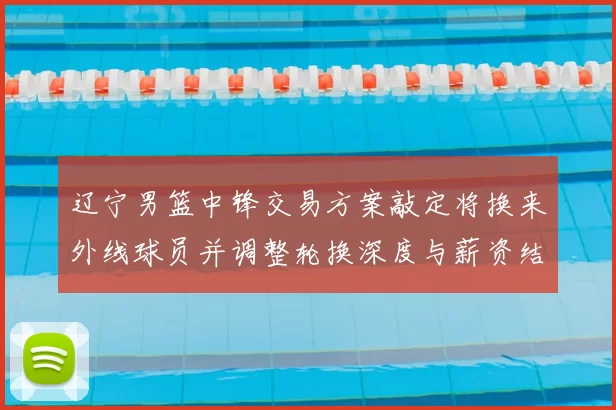 辽宁男篮中锋交易方案敲定将换来外线球员并调整轮换深度与薪资结构