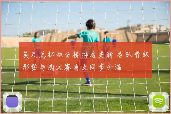 英足总杯积分榜排名更新 各队晋级形势与淘汰赛看点同步升温