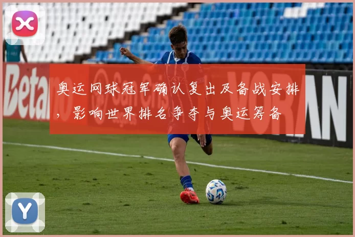 奥运网球冠军确认复出及备战安排,影响世界排名争夺与奥运筹备