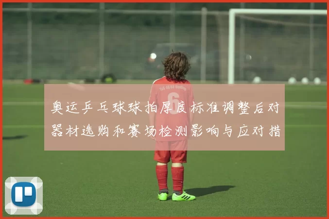 奥运乒乓球球拍厚度标准调整后对器材选购和赛场检测影响与应对措施