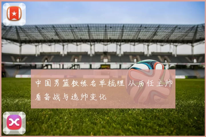 中国男篮教练名单梳理 从历任主帅看备战与选帅变化