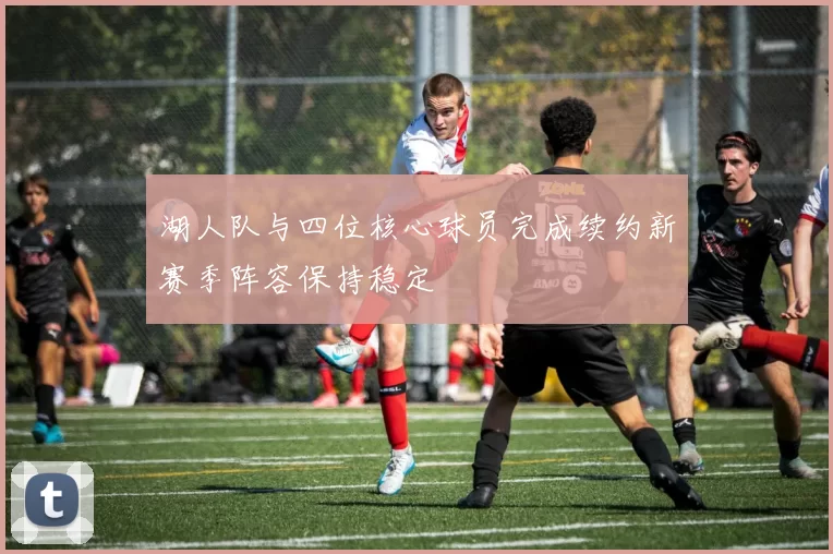 湖人队与四位核心球员完成续约新赛季阵容保持稳定