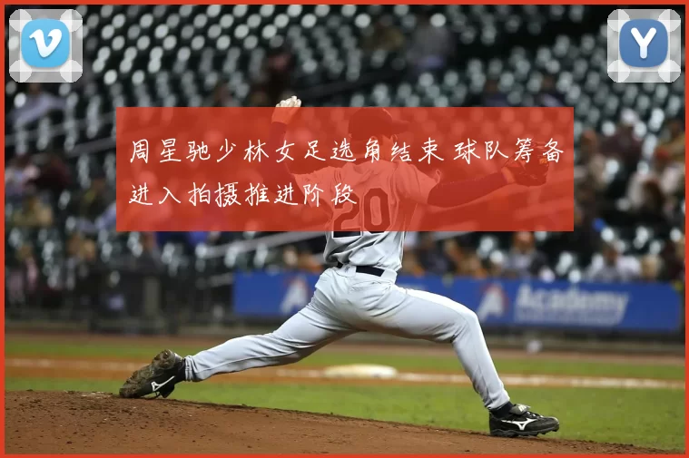 周星驰少林女足选角结束 球队筹备进入拍摄推进阶段